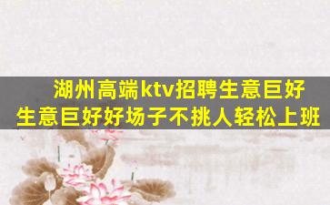 湖州高端ktv招聘生意巨好生意巨好好场子不挑人轻松上班